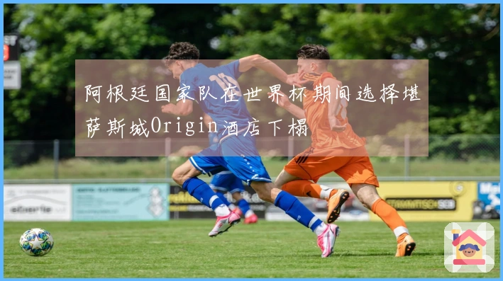 阿根廷国家队在世界杯期间选择堪萨斯城Origin酒店下榻