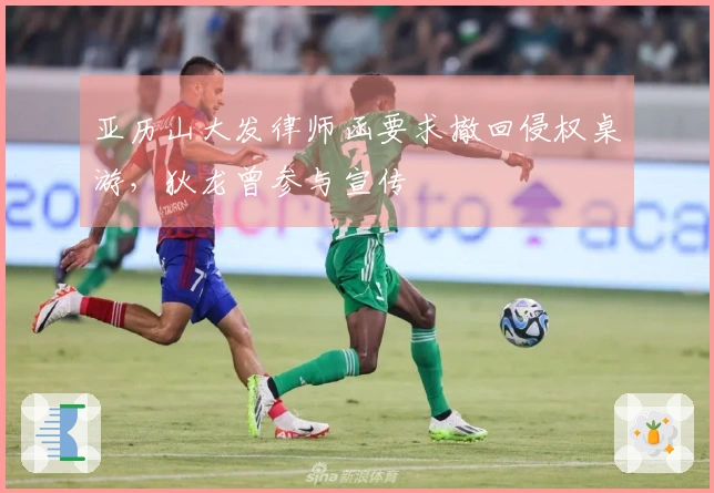 亚历山大发律师函要求撤回侵权桌游，狄龙曾参与宣传